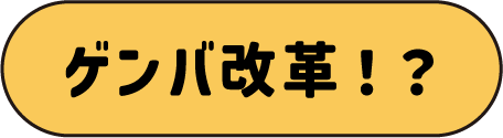 ゲンバ改革！？