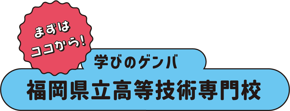まずはココから！学びのゲンバ 福岡県立高等技術専門学校